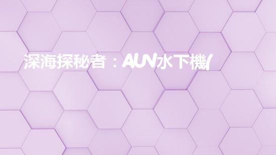 深海探秘者：AUV水下機(jī)器人的神奇工作原理！